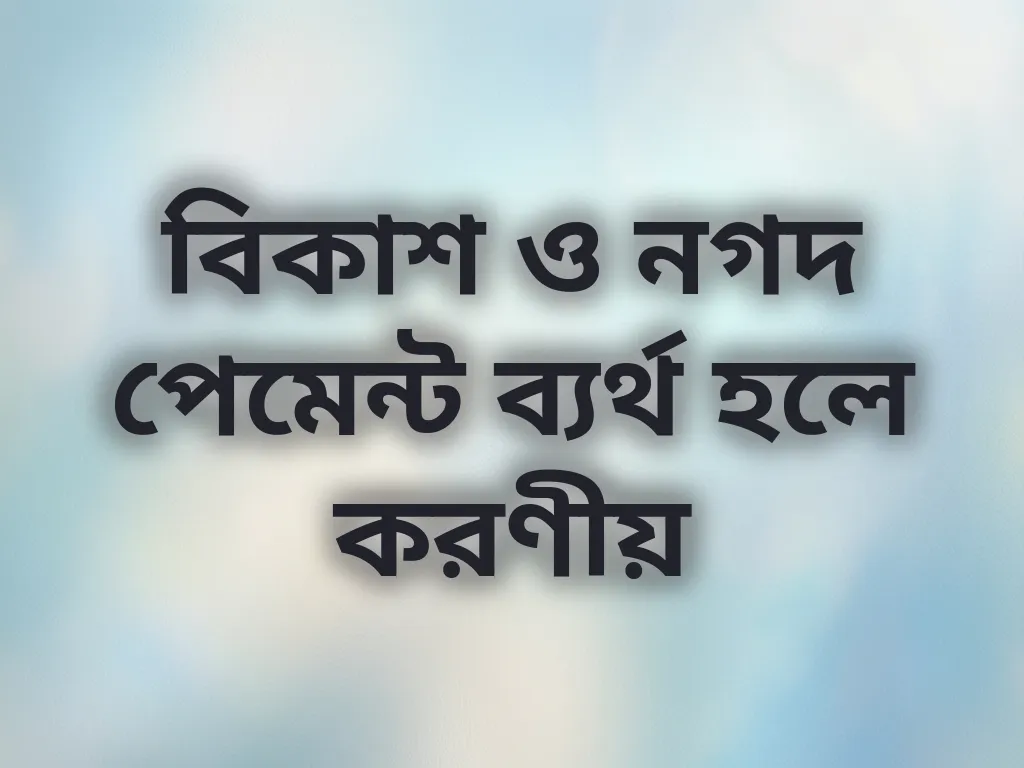 বিকাশ ও নগদ পেমেন্ট ব্যর্থ হলে করণীয়